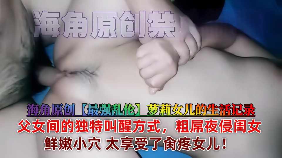 海角原创【最强乱伦】萝莉女儿的生活记录，父女间的独特叫醒方式，粗屌夜侵闺女鲜嫩小穴 太享受了肏疼女儿！